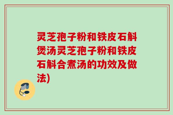 灵芝孢子粉和铁皮石斛煲汤灵芝孢子粉和铁皮石斛合煮汤的功效及做法)