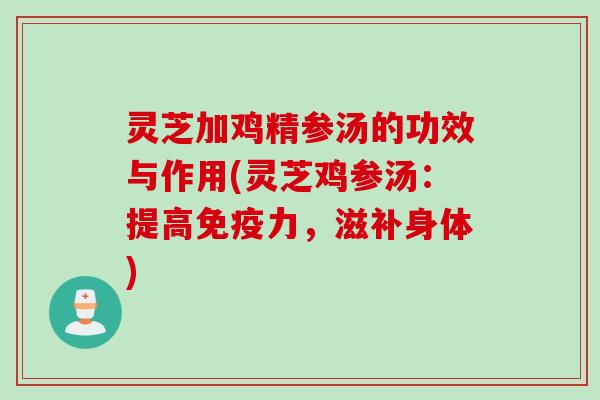 灵芝加鸡精参汤的功效与作用(灵芝鸡参汤:提高免疫力,滋补身体) 灵芝加鸡精参汤的功效与作用(灵芝鸡参汤:提高免疫力,滋补身体)