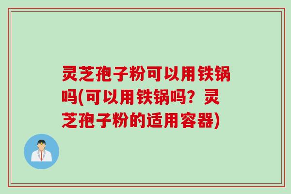 灵芝孢子粉可以用铁锅吗(可以用铁锅吗？灵芝孢子粉的适用容器)