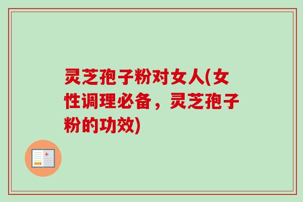 灵芝孢子粉对女人(女性调理必备，灵芝孢子粉的功效)