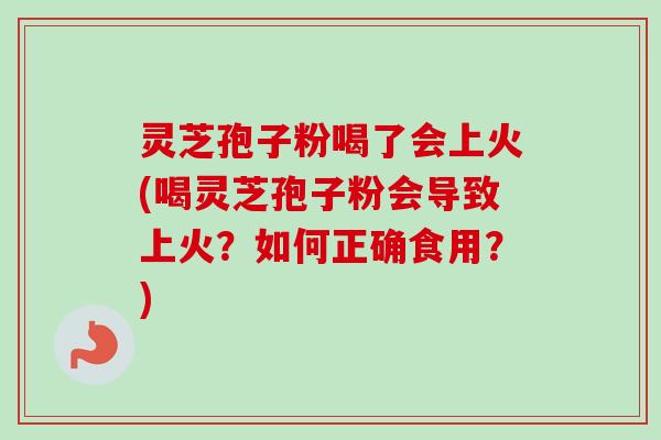 灵芝孢子粉喝了会上火(喝灵芝孢子粉会导致上火?如何正确食用?) 灵芝孢子粉喝了会上火(喝灵芝孢子粉会导致上火?如何正确食用?)