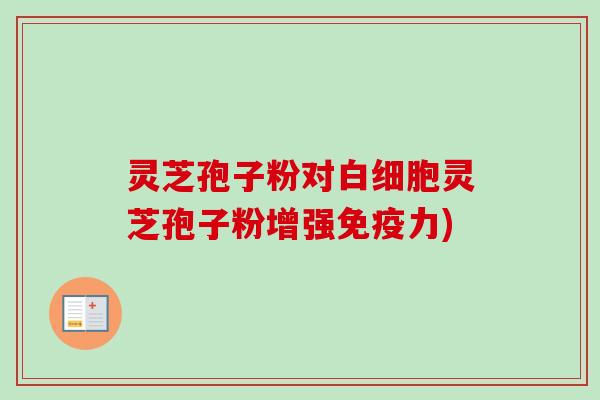 灵芝孢子粉对白细胞灵芝孢子粉增强免疫力)