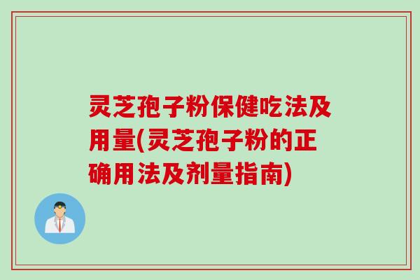 灵芝孢子粉保健吃法及用量(灵芝孢子粉的正确用法及剂量指南)