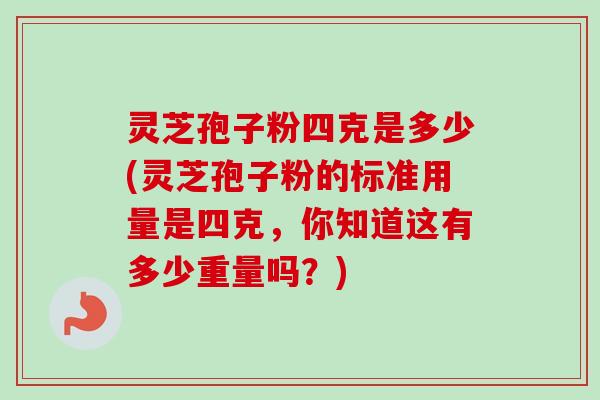 灵芝孢子粉四克是多少(灵芝孢子粉的标准用量是四克，你知道这有多少重量吗？)