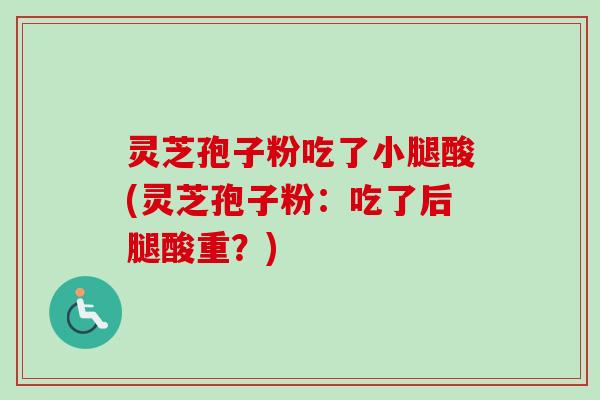 灵芝孢子粉吃了小腿酸(灵芝孢子粉：吃了后腿酸重？)