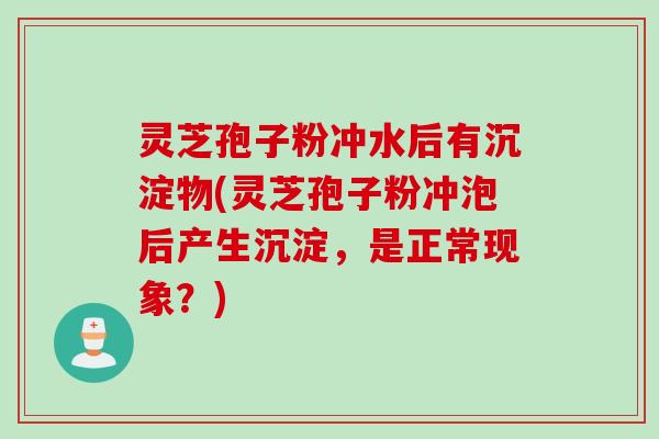 灵芝孢子粉冲水后有沉淀物(灵芝孢子粉冲泡后产生沉淀，是正常现象？)