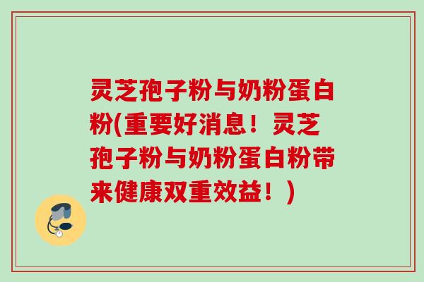 灵芝孢子粉与奶粉蛋白粉(重要好消息!灵芝孢子粉与奶粉蛋白粉带来健康双重效益!) 灵芝孢子粉与奶粉蛋白粉(重要好消息!灵芝孢子粉与奶粉蛋白粉带来健康双重效益!)