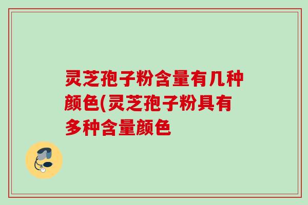 灵芝孢子粉含量有几种颜色(灵芝孢子粉具有多种含量颜色