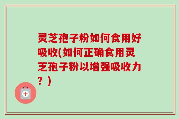 灵芝孢子粉如何食用好吸收(如何正确食用灵芝孢子粉以增强吸收力？)