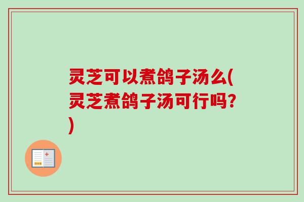 灵芝可以煮鸽子汤么(灵芝煮鸽子汤可行吗？)