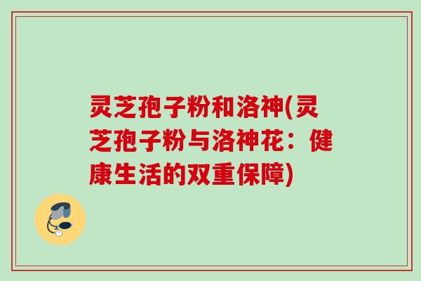 灵芝孢子粉和洛神(灵芝孢子粉与洛神花：健康生活的双重保障)