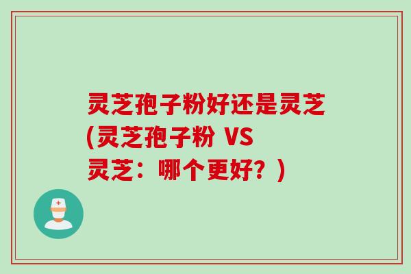 灵芝孢子粉好还是灵芝(灵芝孢子粉 VS 灵芝：哪个更好？)