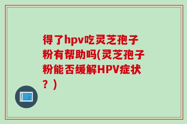 得了hpv吃灵芝孢子粉有帮助吗(灵芝孢子粉能否缓解HPV症状？)