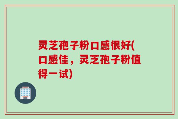 灵芝孢子粉口感很好(口感佳,灵芝孢子粉值得一试) 灵芝孢子粉口感很好(口感佳,灵芝孢子粉值得一试)