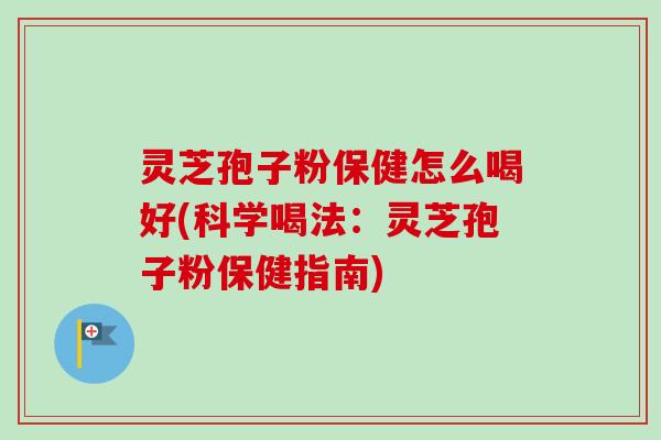 灵芝孢子粉保健怎么喝好(科学喝法：灵芝孢子粉保健指南)