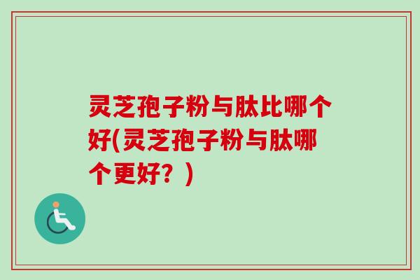灵芝孢子粉与肽比哪个好(灵芝孢子粉与肽哪个更好?) 灵芝孢子粉与肽比哪个好(灵芝孢子粉与肽哪个更好?)