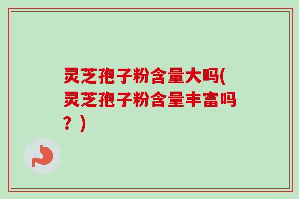 灵芝孢子粉含量大吗(灵芝孢子粉含量丰富吗？)