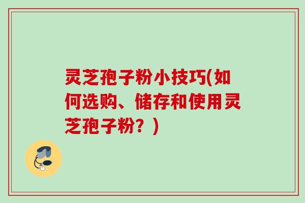 灵芝孢子粉小技巧(如何选购、储存和使用灵芝孢子粉？)