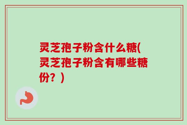灵芝孢子粉含什么糖(灵芝孢子粉含有哪些糖份？)