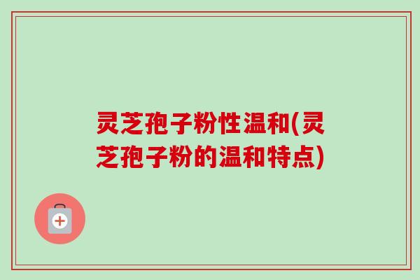 灵芝孢子粉性温和(灵芝孢子粉的温和特点)