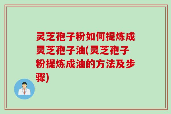 灵芝孢子粉如何提炼成灵芝孢子油(灵芝孢子粉提炼成油的方法及步骤)