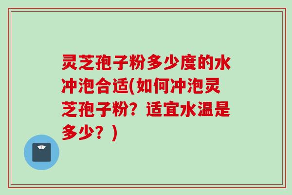 灵芝孢子粉多少度的水冲泡合适(如何冲泡灵芝孢子粉?适宜水温是多少?) 灵芝孢子粉多少度的水冲泡合适(如何冲泡灵芝孢子粉?适宜水温是多少?)