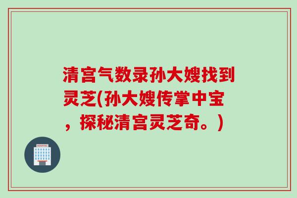 清宫气数录孙大嫂找到灵芝(孙大嫂传掌中宝，探秘清宫灵芝奇。)