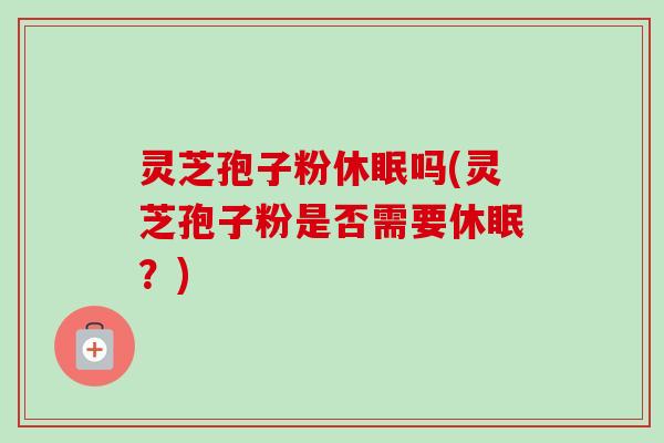 灵芝孢子粉休眠吗(灵芝孢子粉是否需要休眠？)