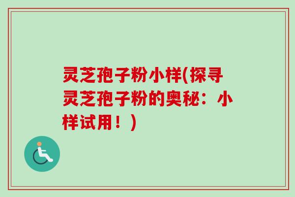灵芝孢子粉小样(探寻灵芝孢子粉的奥秘：小样试用！)
