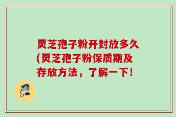 灵芝孢子粉开封放多久(灵芝孢子粉保质期及存放方法，了解一下！