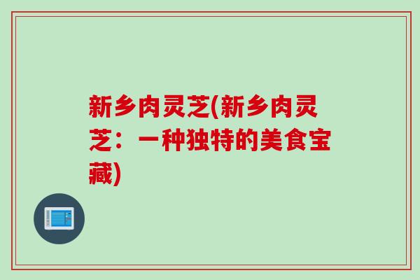 新乡肉灵芝(新乡肉灵芝:一种独特的美食宝藏) 新乡肉灵芝(新乡肉灵芝:一种独特的美食宝藏)