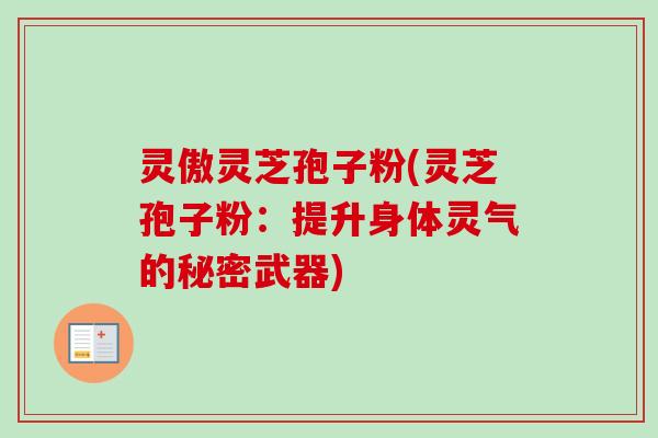 灵傲灵芝孢子粉(灵芝孢子粉:提升身体灵气的秘密武器) 灵傲灵芝孢子粉(灵芝孢子粉:提升身体灵气的秘密武器)