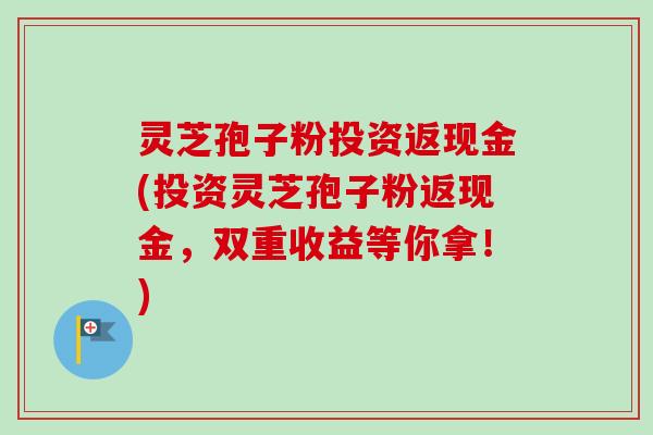 灵芝孢子粉投资返现金(投资灵芝孢子粉返现金，双重收益等你拿！)