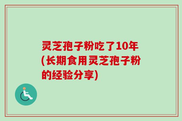 灵芝孢子粉吃了10年(长期食用灵芝孢子粉的经验分享)