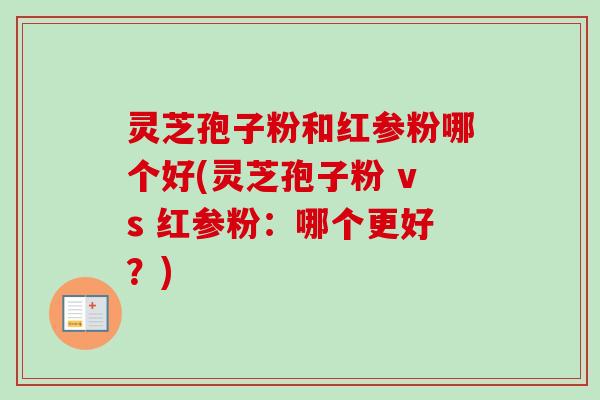 灵芝孢子粉和红参粉哪个好(灵芝孢子粉 vs 红参粉：哪个更好？)