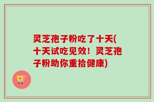 灵芝孢子粉吃了十天(十天试吃见效!灵芝孢子粉助你重拾健康) 灵芝孢子粉吃了十天(十天试吃见效!灵芝孢子粉助你重拾健康)