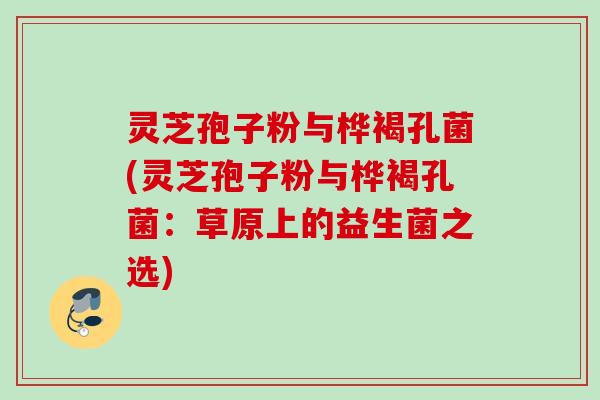 灵芝孢子粉与桦褐孔菌(灵芝孢子粉与桦褐孔菌：草原上的益生菌之选)