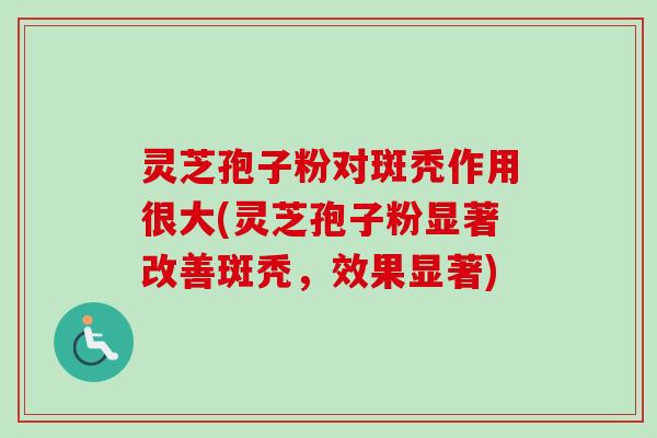 灵芝孢子粉对斑秃作用很大(灵芝孢子粉显著改善斑秃,效果显著) 灵芝孢子粉对斑秃作用很大(灵芝孢子粉显著改善斑秃,效果显著)
