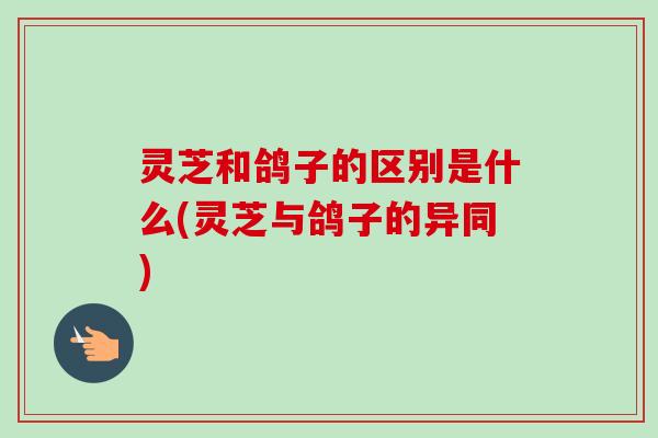 灵芝和鸽子的区别是什么(灵芝与鸽子的异同)