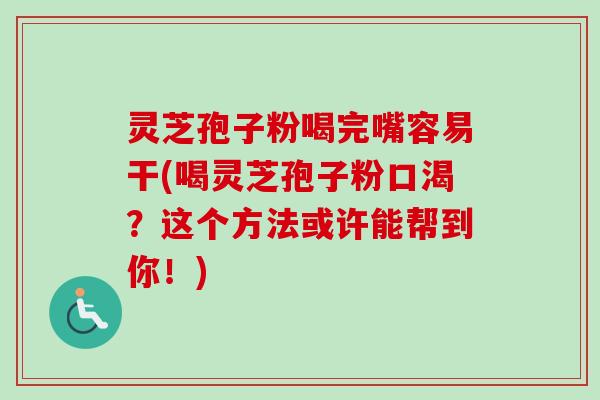 灵芝孢子粉喝完嘴容易干(喝灵芝孢子粉口渴?这个方法或许能帮到你!) 灵芝孢子粉喝完嘴容易干(喝灵芝孢子粉口渴?这个方法或许能帮到你!)