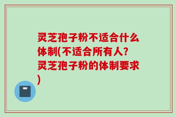 灵芝孢子粉不适合什么体制(不适合所有人?灵芝孢子粉的体制要求) 灵芝孢子粉不适合什么体制(不适合所有人?灵芝孢子粉的体制要求)