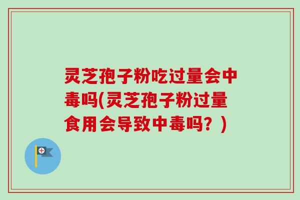 灵芝孢子粉吃过量会中毒吗(灵芝孢子粉过量食用会导致中毒吗?) 灵芝孢子粉吃过量会中毒吗(灵芝孢子粉过量食用会导致中毒吗?)