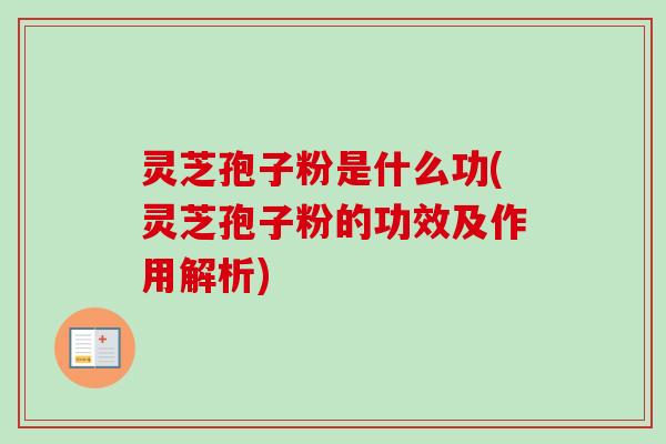 灵芝孢子粉是什么功(灵芝孢子粉的功效及作用解析)