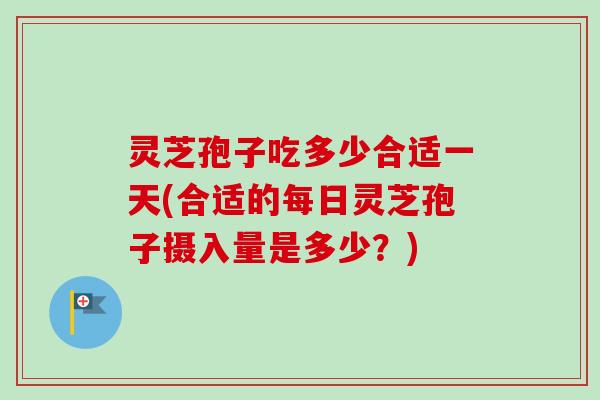 灵芝孢子吃多少合适一天(合适的每日灵芝孢子摄入量是多少？)