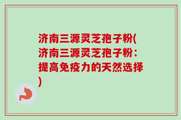 济南三源灵芝孢子粉(济南三源灵芝孢子粉：提高免疫力的天然选择)