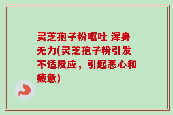 灵芝孢子粉 浑身无力(灵芝孢子粉引发不适反应,引起恶心和疲惫) 灵芝孢子粉 浑身无力(灵芝孢子粉引发不适反应,引起恶心和疲惫)