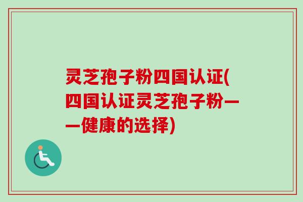 灵芝孢子粉四国认证(四国认证灵芝孢子粉——健康的选择)