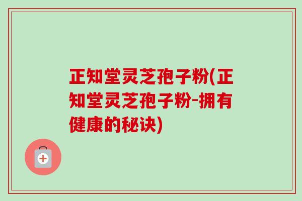 正知堂灵芝孢子粉(正知堂灵芝孢子粉-拥有健康的秘诀)