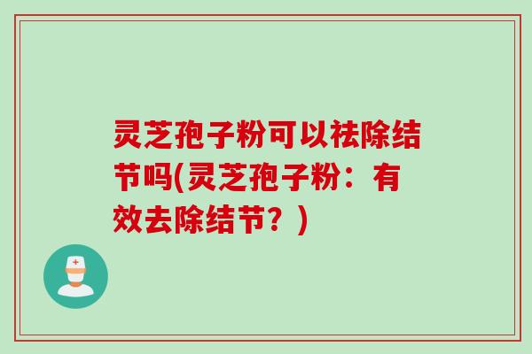 灵芝孢子粉可以祛除结节吗(灵芝孢子粉：有效去除结节？)