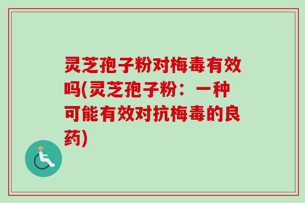 灵芝孢子粉对梅毒有效吗(灵芝孢子粉：一种可能有效对抗梅毒的良药)